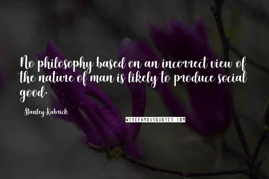 Stanley Kubrick Quotes: No philosophy based on an incorrect view of the nature of man is likely to produce social good.