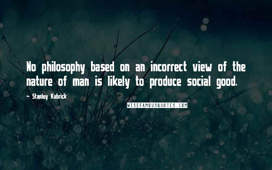 Stanley Kubrick Quotes: No philosophy based on an incorrect view of the nature of man is likely to produce social good.