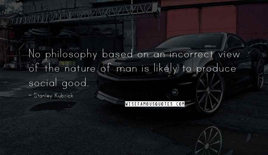 Stanley Kubrick Quotes: No philosophy based on an incorrect view of the nature of man is likely to produce social good.