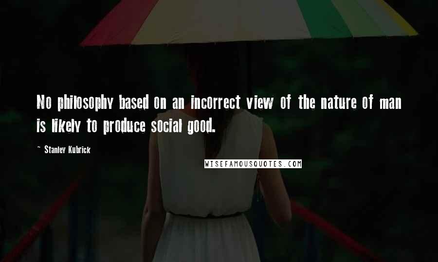 Stanley Kubrick Quotes: No philosophy based on an incorrect view of the nature of man is likely to produce social good.