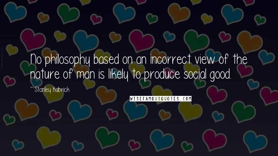 Stanley Kubrick Quotes: No philosophy based on an incorrect view of the nature of man is likely to produce social good.