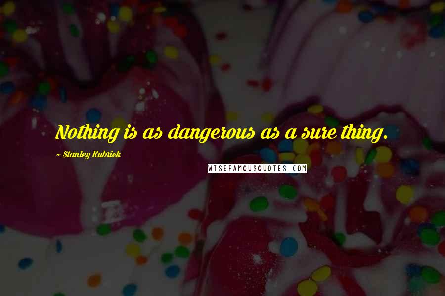 Stanley Kubrick Quotes: Nothing is as dangerous as a sure thing.