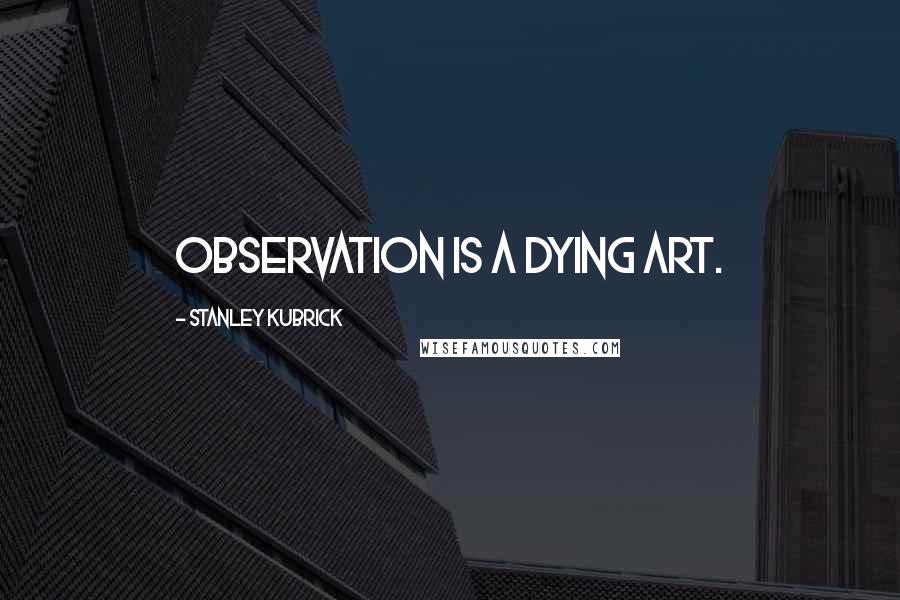 Stanley Kubrick Quotes: Observation is a dying art.