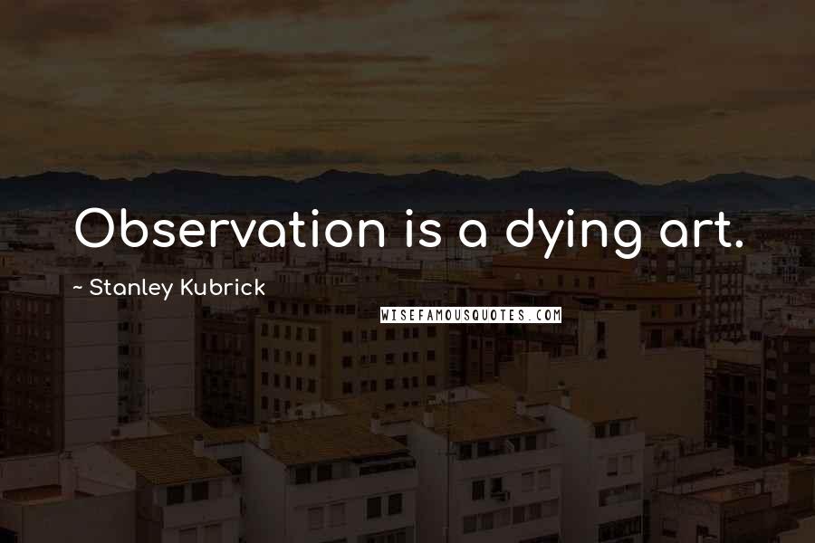 Stanley Kubrick Quotes: Observation is a dying art.
