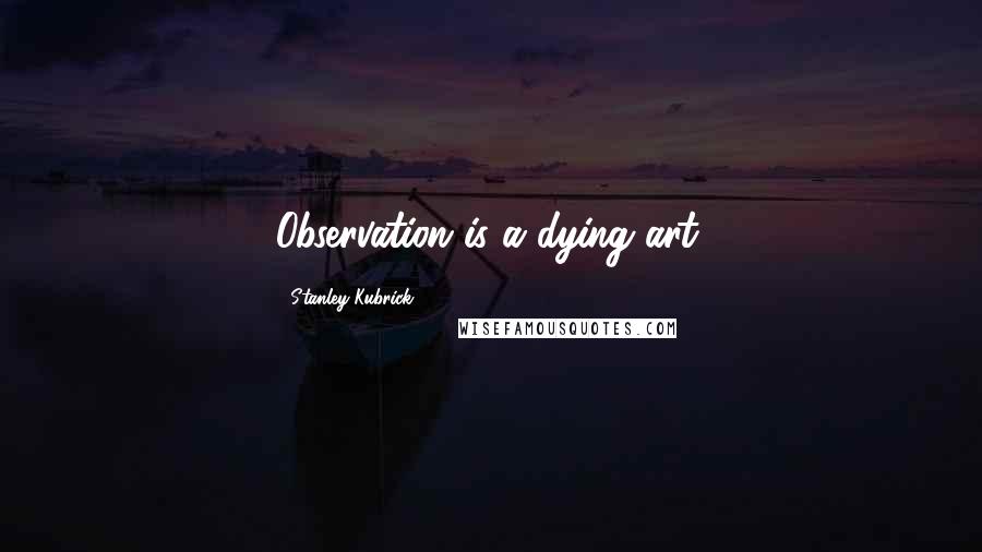 Stanley Kubrick Quotes: Observation is a dying art.