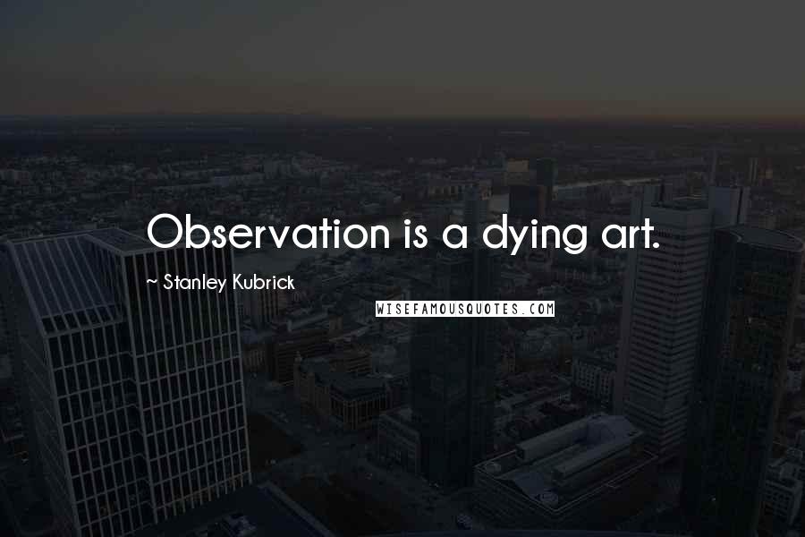 Stanley Kubrick Quotes: Observation is a dying art.