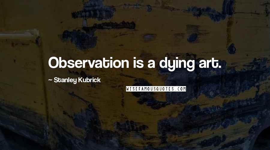 Stanley Kubrick Quotes: Observation is a dying art.
