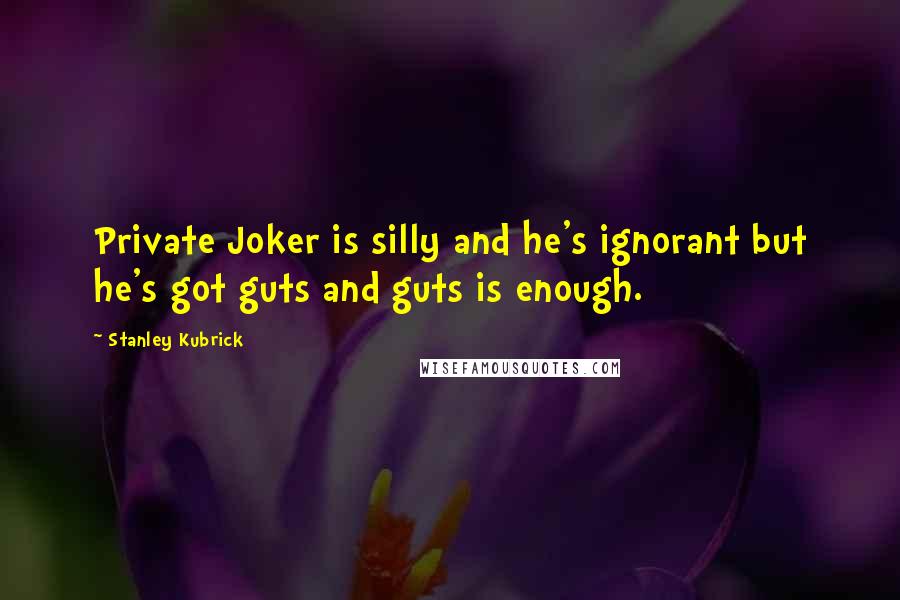 Stanley Kubrick Quotes: Private Joker is silly and he's ignorant but he's got guts and guts is enough.