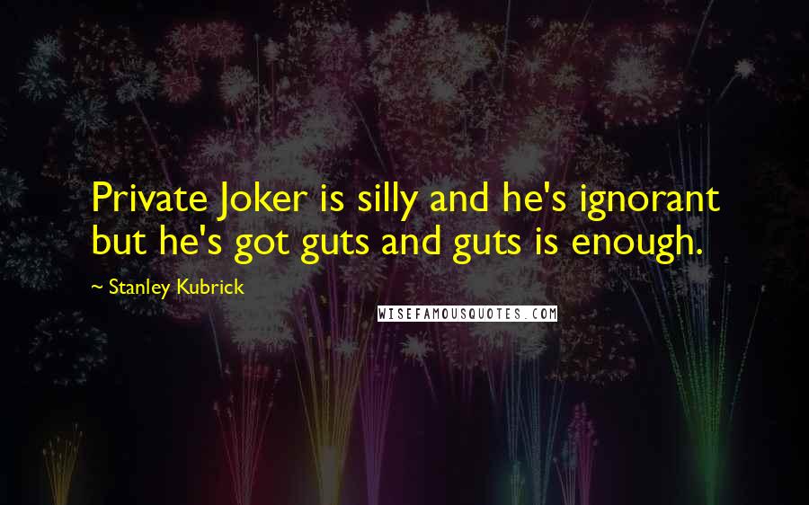 Stanley Kubrick Quotes: Private Joker is silly and he's ignorant but he's got guts and guts is enough.