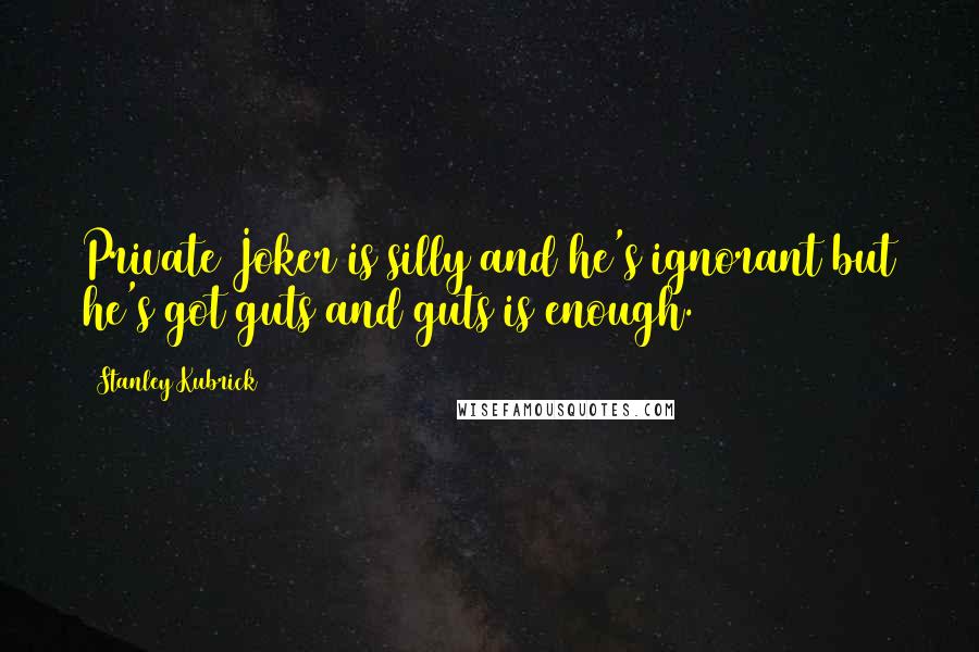 Stanley Kubrick Quotes: Private Joker is silly and he's ignorant but he's got guts and guts is enough.