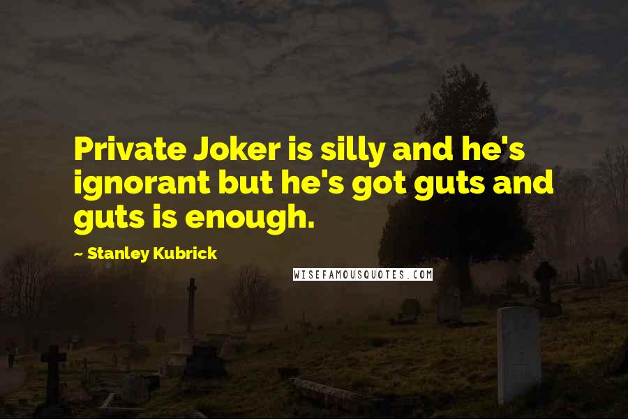 Stanley Kubrick Quotes: Private Joker is silly and he's ignorant but he's got guts and guts is enough.