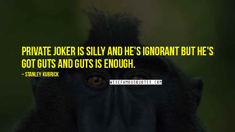 Stanley Kubrick Quotes: Private Joker is silly and he's ignorant but he's got guts and guts is enough.