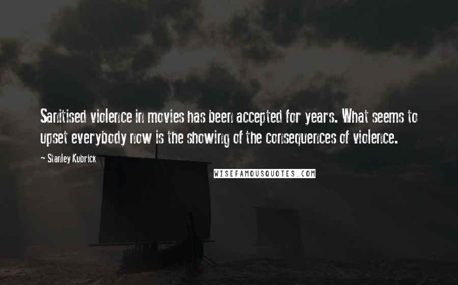 Stanley Kubrick Quotes: Sanitised violence in movies has been accepted for years. What seems to upset everybody now is the showing of the consequences of violence.