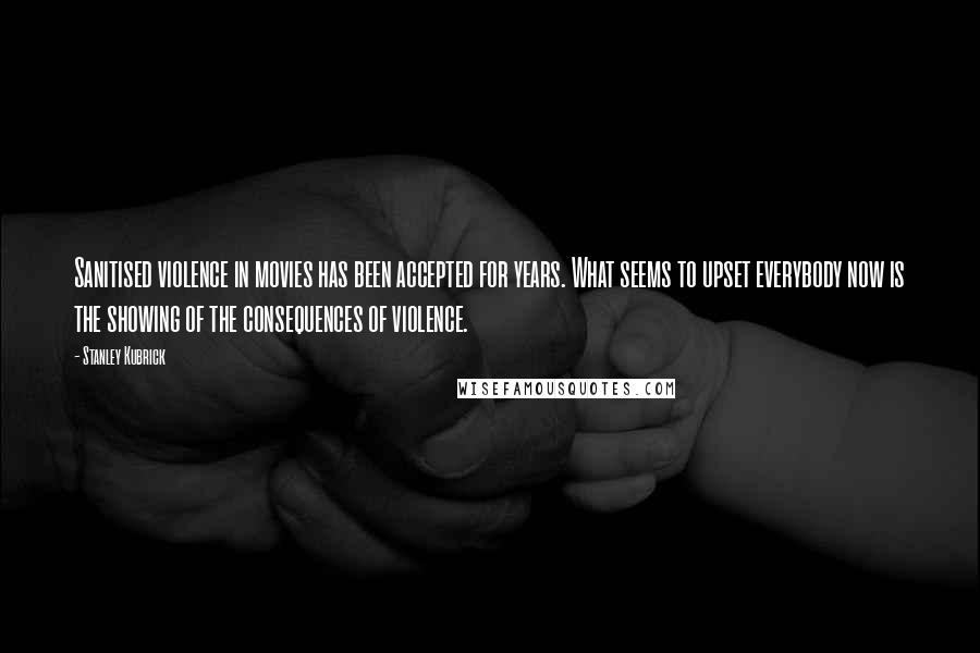 Stanley Kubrick Quotes: Sanitised violence in movies has been accepted for years. What seems to upset everybody now is the showing of the consequences of violence.