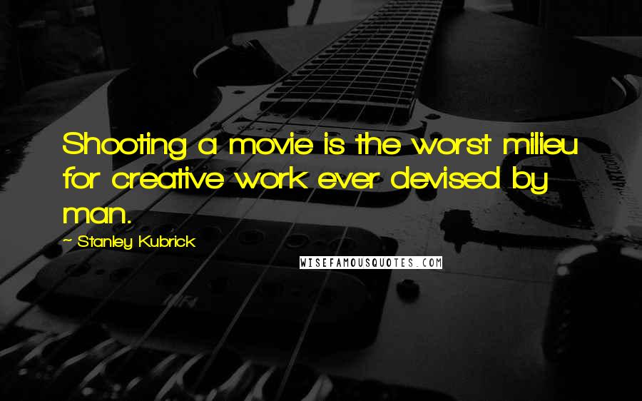 Stanley Kubrick Quotes: Shooting a movie is the worst milieu for creative work ever devised by man.