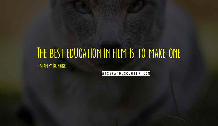 Stanley Kubrick Quotes: The best education in film is to make one