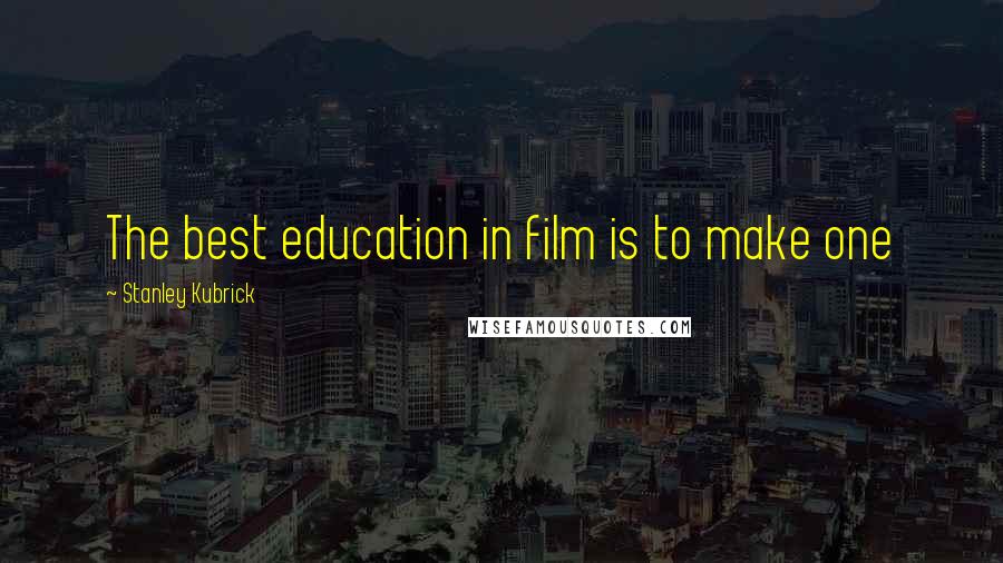 Stanley Kubrick Quotes: The best education in film is to make one