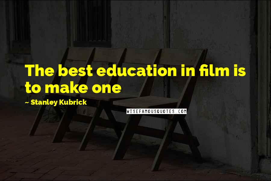 Stanley Kubrick Quotes: The best education in film is to make one