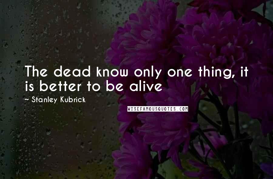 Stanley Kubrick Quotes: The dead know only one thing, it is better to be alive