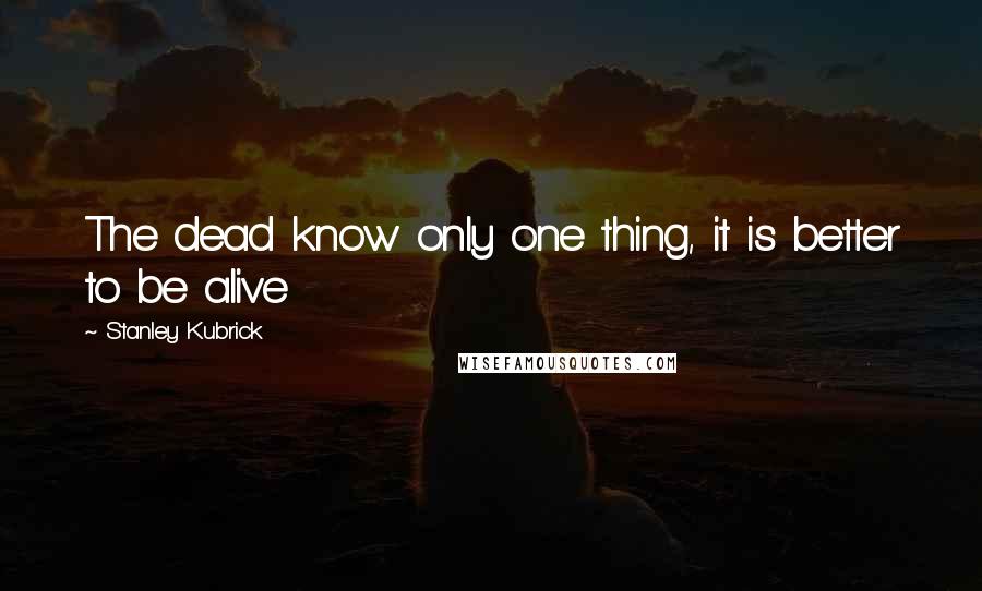 Stanley Kubrick Quotes: The dead know only one thing, it is better to be alive