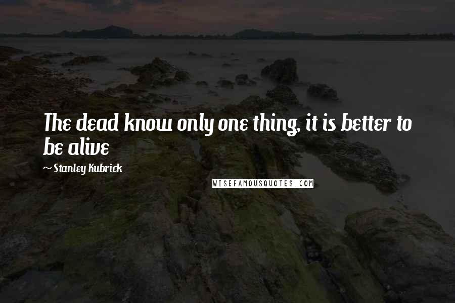 Stanley Kubrick Quotes: The dead know only one thing, it is better to be alive