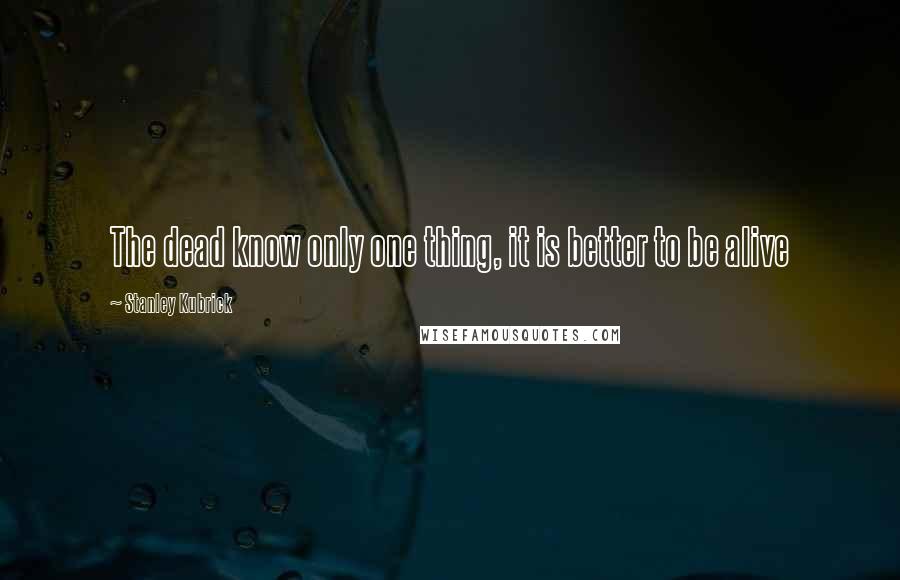Stanley Kubrick Quotes: The dead know only one thing, it is better to be alive