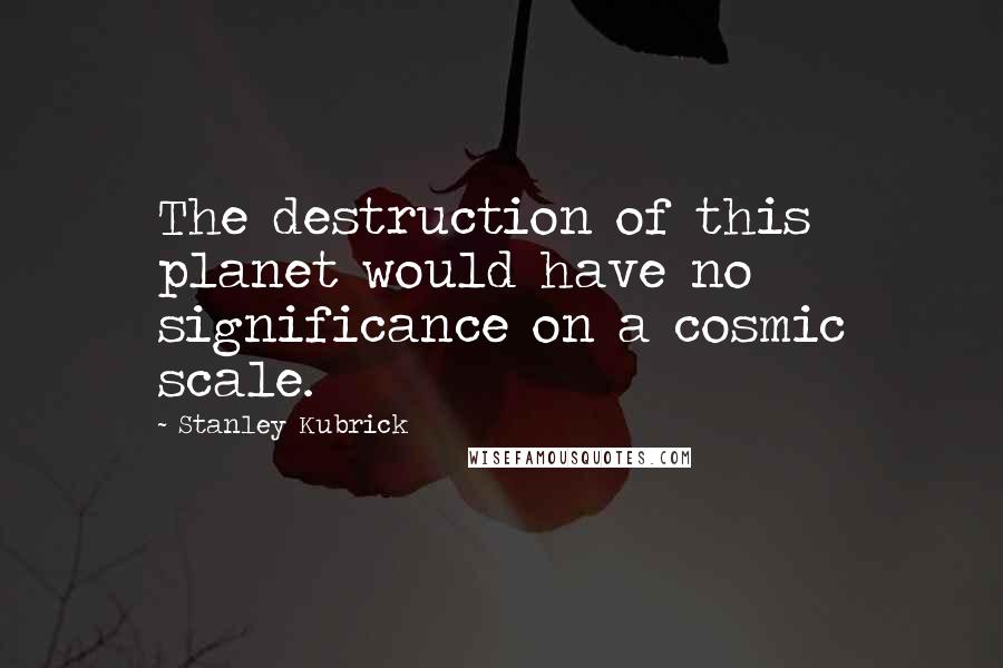 Stanley Kubrick Quotes: The destruction of this planet would have no significance on a cosmic scale.