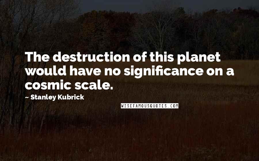 Stanley Kubrick Quotes: The destruction of this planet would have no significance on a cosmic scale.