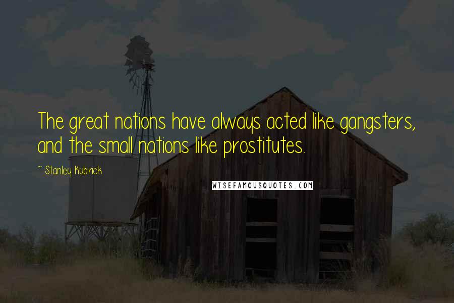 Stanley Kubrick Quotes: The great nations have always acted like gangsters, and the small nations like prostitutes.