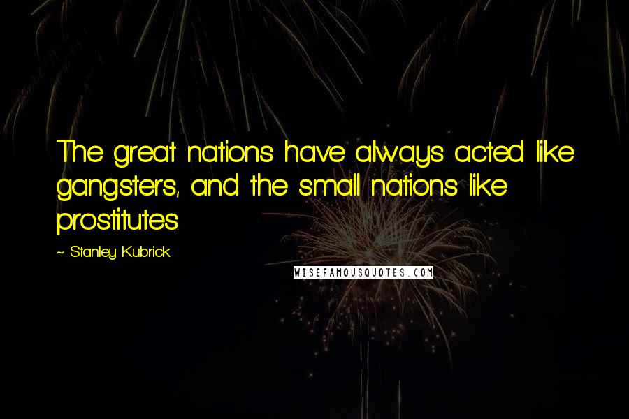 Stanley Kubrick Quotes: The great nations have always acted like gangsters, and the small nations like prostitutes.