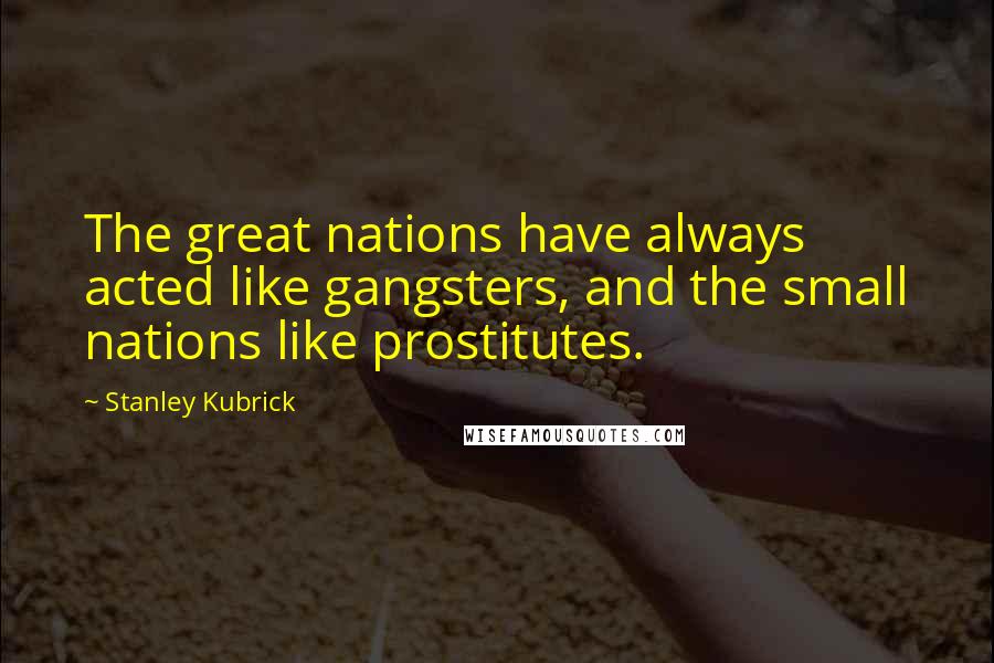 Stanley Kubrick Quotes: The great nations have always acted like gangsters, and the small nations like prostitutes.