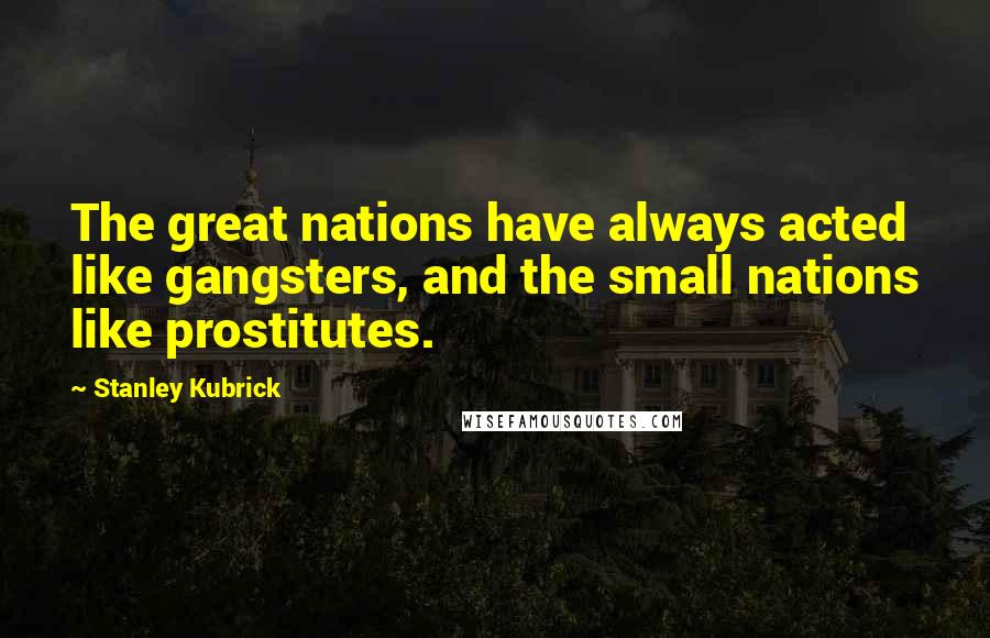 Stanley Kubrick Quotes: The great nations have always acted like gangsters, and the small nations like prostitutes.