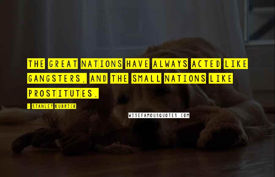 Stanley Kubrick Quotes: The great nations have always acted like gangsters, and the small nations like prostitutes.