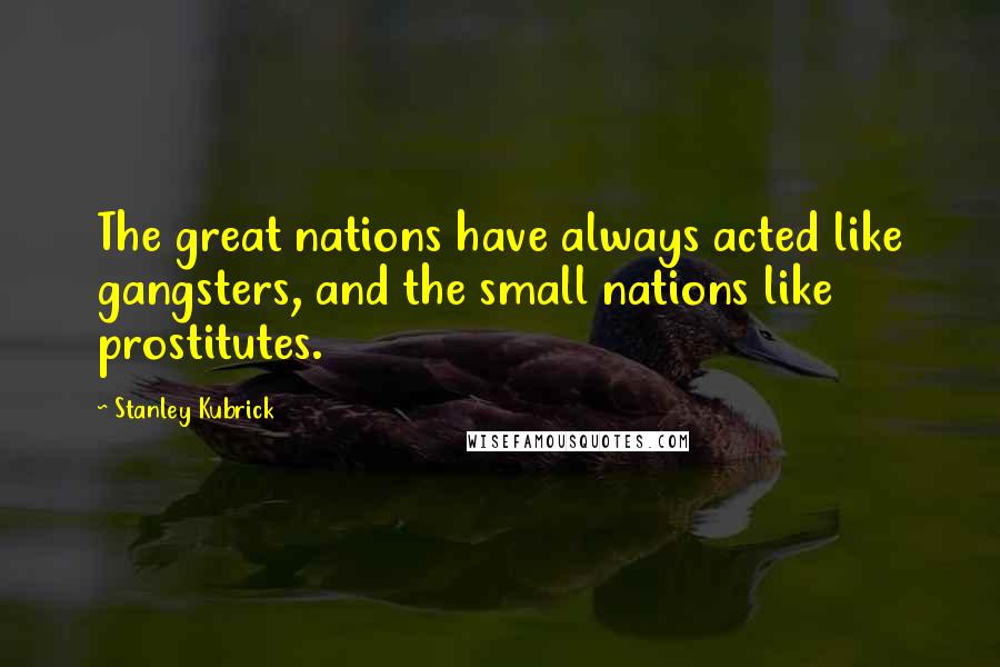 Stanley Kubrick Quotes: The great nations have always acted like gangsters, and the small nations like prostitutes.
