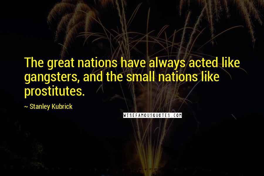 Stanley Kubrick Quotes: The great nations have always acted like gangsters, and the small nations like prostitutes.