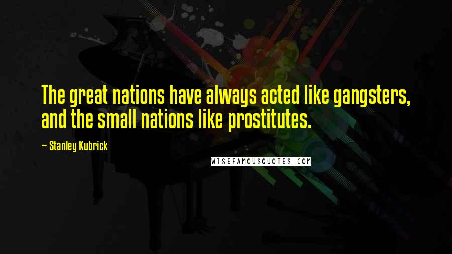 Stanley Kubrick Quotes: The great nations have always acted like gangsters, and the small nations like prostitutes.