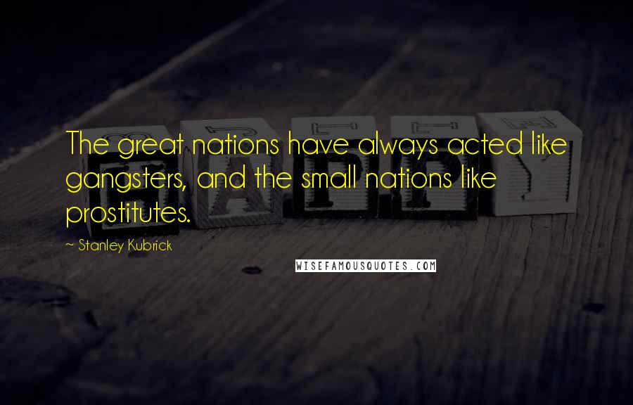 Stanley Kubrick Quotes: The great nations have always acted like gangsters, and the small nations like prostitutes.