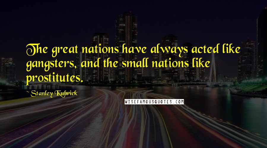 Stanley Kubrick Quotes: The great nations have always acted like gangsters, and the small nations like prostitutes.