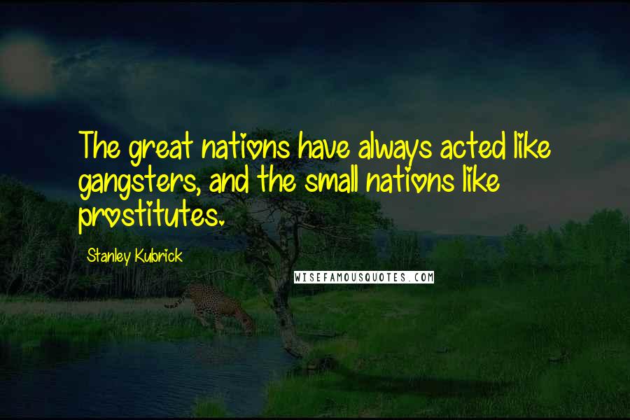 Stanley Kubrick Quotes: The great nations have always acted like gangsters, and the small nations like prostitutes.