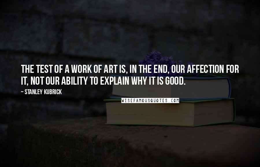 Stanley Kubrick Quotes: The test of a work of art is, in the end, our affection for it, not our ability to explain why it is good.