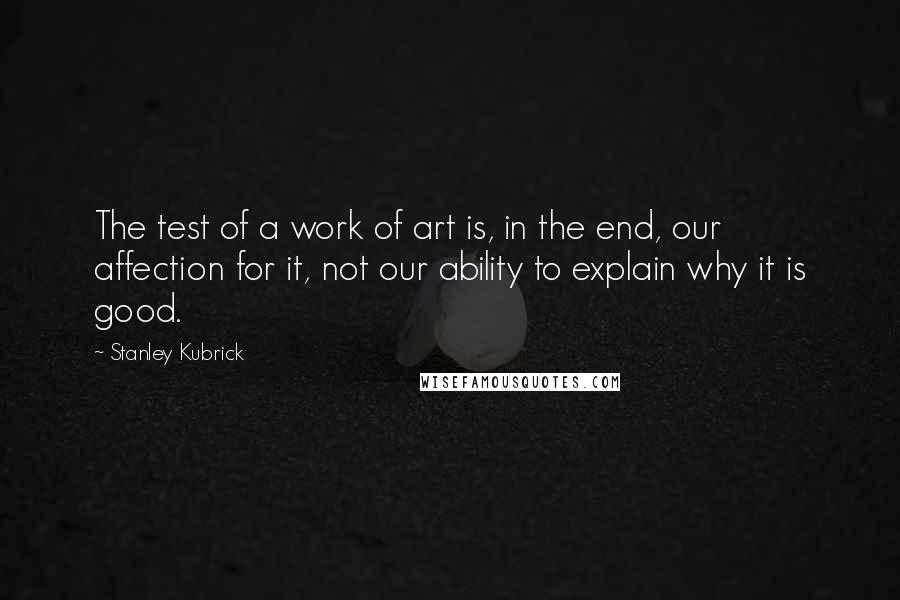 Stanley Kubrick Quotes: The test of a work of art is, in the end, our affection for it, not our ability to explain why it is good.
