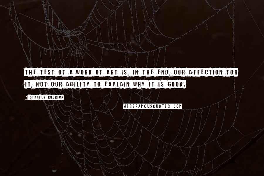 Stanley Kubrick Quotes: The test of a work of art is, in the end, our affection for it, not our ability to explain why it is good.