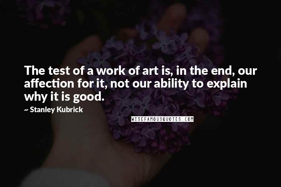 Stanley Kubrick Quotes: The test of a work of art is, in the end, our affection for it, not our ability to explain why it is good.
