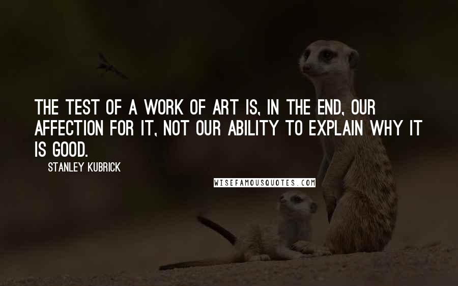 Stanley Kubrick Quotes: The test of a work of art is, in the end, our affection for it, not our ability to explain why it is good.