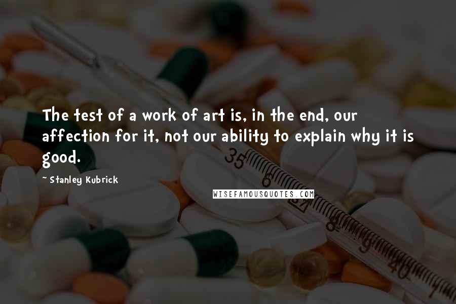 Stanley Kubrick Quotes: The test of a work of art is, in the end, our affection for it, not our ability to explain why it is good.