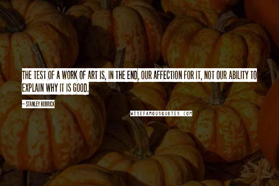 Stanley Kubrick Quotes: The test of a work of art is, in the end, our affection for it, not our ability to explain why it is good.