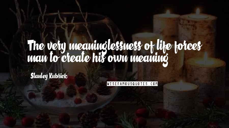 Stanley Kubrick Quotes: The very meaninglessness of life forces man to create his own meaning.