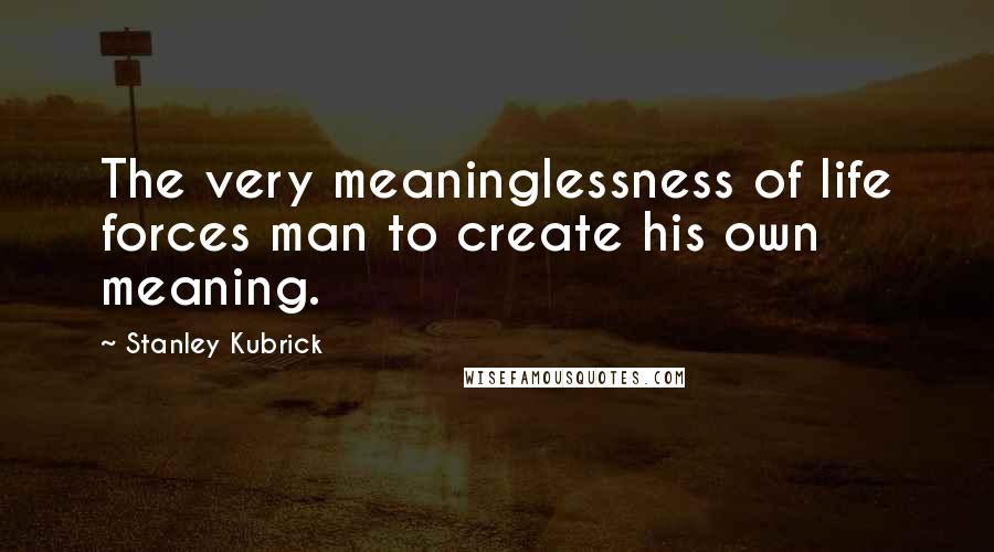 Stanley Kubrick Quotes: The very meaninglessness of life forces man to create his own meaning.