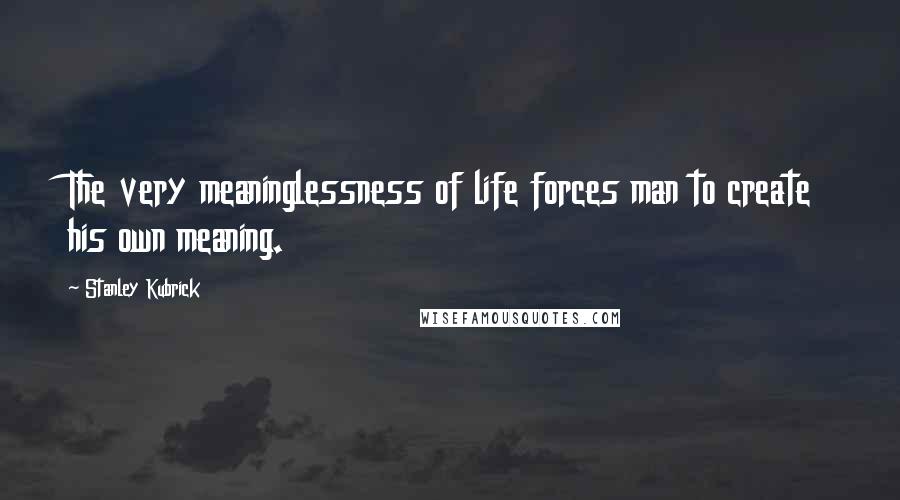 Stanley Kubrick Quotes: The very meaninglessness of life forces man to create his own meaning.