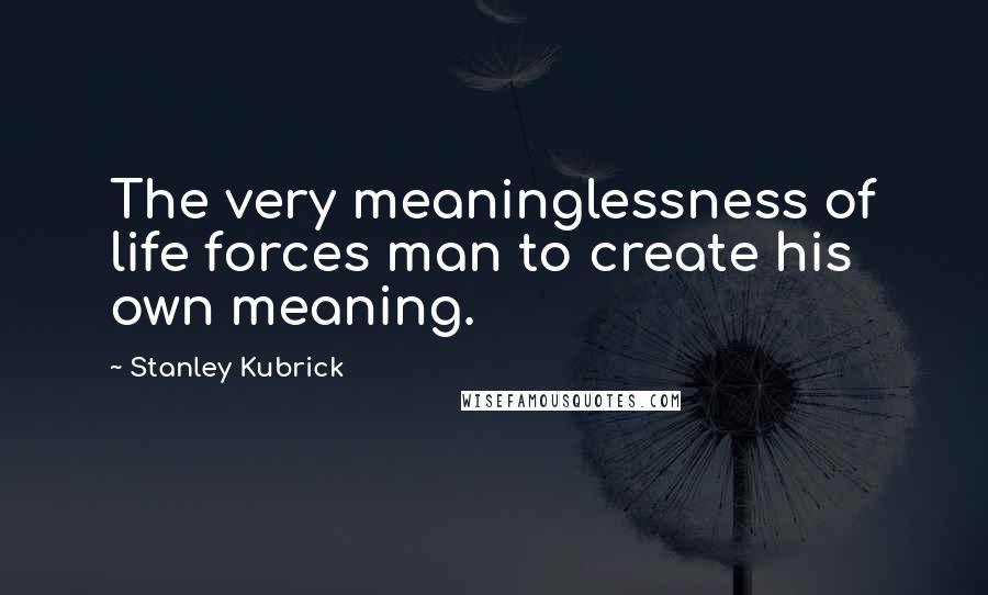 Stanley Kubrick Quotes: The very meaninglessness of life forces man to create his own meaning.
